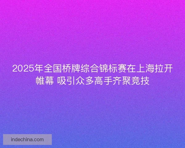 2025年全国桥牌综合锦标赛在上海拉开帷幕 吸引众多高手齐聚竞技
