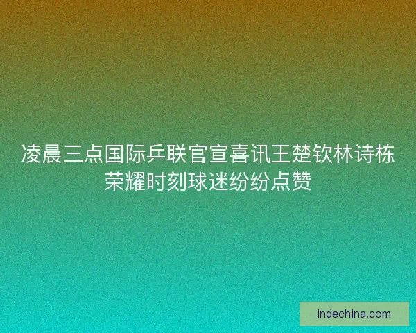 凌晨三点国际乒联官宣喜讯王楚钦林诗栋荣耀时刻球迷纷纷点赞 凌晨三点国际乒联官宣喜讯王楚钦林诗栋荣耀时刻球迷纷纷点赞