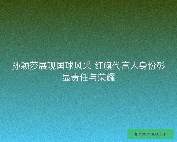 孙颖莎展现国球风采 红旗代言人身份彰显责任与荣耀