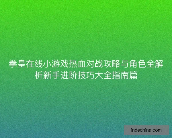 拳皇在线小游戏热血对战攻略与角色全解析新手进阶技巧大全指南篇 拳皇在线小游戏热血对战攻略与角色全解析新手进阶技巧大全指南篇