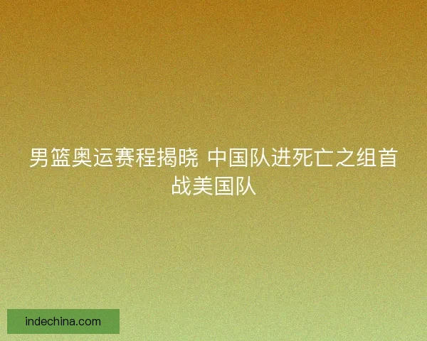 男篮奥运赛程揭晓 中国队进死亡之组首战美国队 男篮奥运赛程揭晓 中国队进死亡之组首战美国队