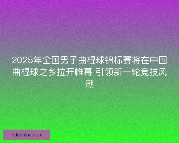 2025年全国男子曲棍球锦标赛将在中国曲棍球之乡拉开帷幕 引领新一轮竞技风潮 2025年全国男子曲棍球锦标赛将在中国曲棍球之乡拉开帷幕 引领新一轮竞技风潮