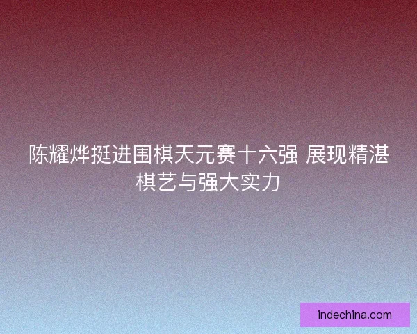 陈耀烨挺进围棋天元赛十六强 展现精湛棋艺与强大实力 陈耀烨挺进围棋天元赛十六强 展现精湛棋艺与强大实力