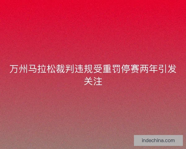 万州马拉松裁判违规受重罚停赛两年引发关注 万州马拉松裁判违规受重罚停赛两年引发关注