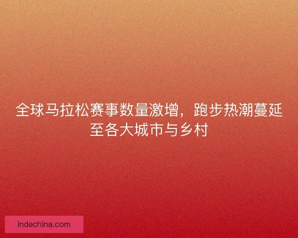 全球马拉松赛事数量激增，跑步热潮蔓延至各大城市与乡村