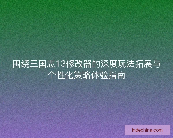 围绕三国志13修改器的深度玩法拓展与个性化策略体验指南 围绕三国志13修改器的深度玩法拓展与个性化策略体验指南
