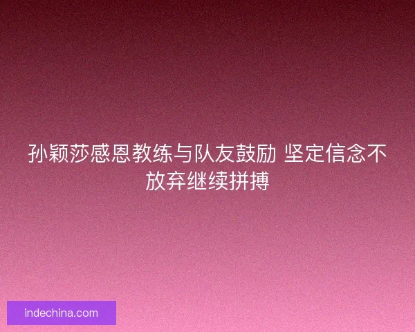 孙颖莎感恩教练与队友鼓励 坚定信念不放弃继续拼搏 孙颖莎感恩教练与队友鼓励 坚定信念不放弃继续拼搏