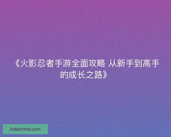 《火影忍者手游全面攻略 从新手到高手的成长之路》