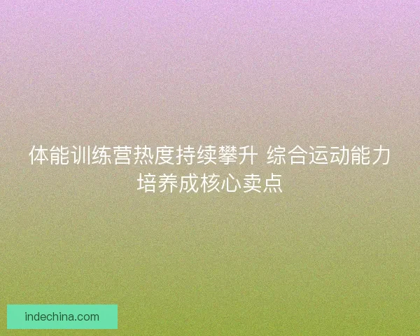 体能训练营热度持续攀升 综合运动能力培养成核心卖点 体能训练营热度持续攀升 综合运动能力培养成核心卖点