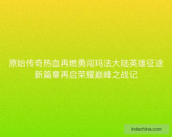 原始传奇热血再燃勇闯玛法大陆英雄征途新篇章再启荣耀巅峰之战记 原始传奇热血再燃勇闯玛法大陆英雄征途新篇章再启荣耀巅峰之战记