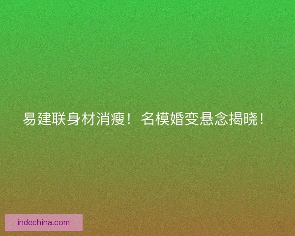 易建联身材消瘦!名模婚变悬念揭晓! 易建联身材消瘦!名模婚变悬念揭晓!
