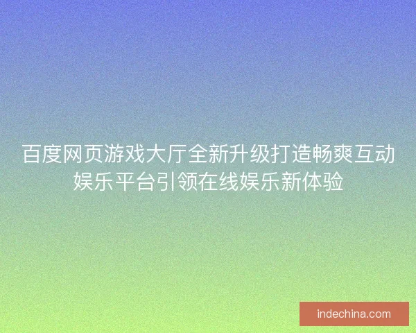 百度网页游戏大厅全新升级打造畅爽互动娱乐平台引领在线娱乐新体验 百度网页游戏大厅全新升级打造畅爽互动娱乐平台引领在线娱乐新体验