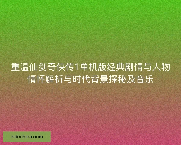 重温仙剑奇侠传1单机版经典剧情与人物情怀解析与时代背景探秘及音乐 重温仙剑奇侠传1单机版经典剧情与人物情怀解析与时代背景探秘及音乐
