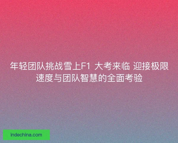 年轻团队挑战雪上F1 大考来临 迎接极限速度与团队智慧的全面考验