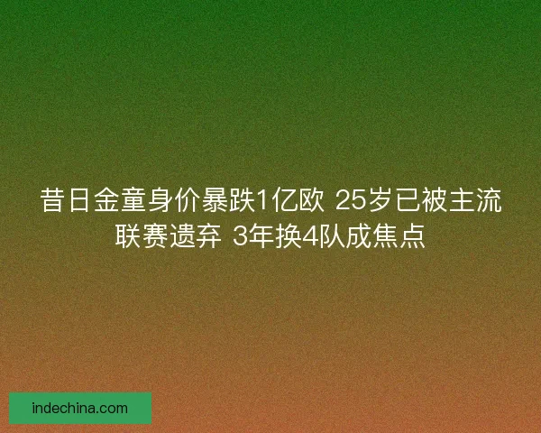 昔日金童身价暴跌1亿欧 25岁已被主流联赛遗弃 3年换4队成焦点