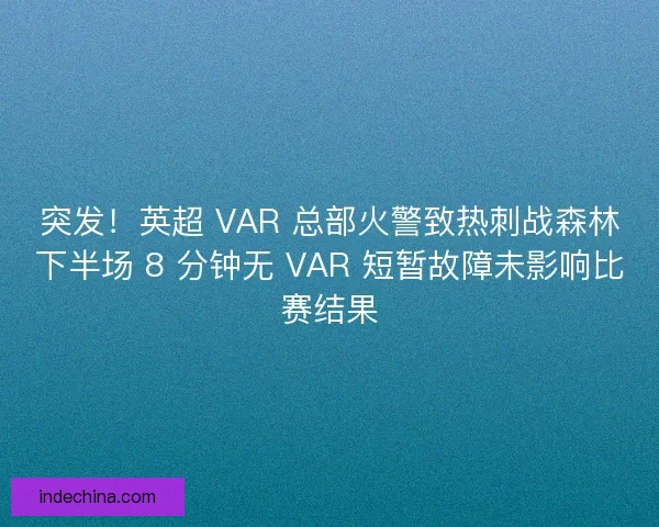 突发！英超 VAR 总部火警致热刺战森林下半场 8 分钟无 VAR 短暂故障未影响比赛结果