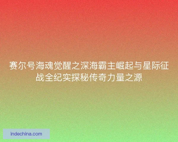 赛尔号海魂觉醒之深海霸主崛起与星际征战全纪实探秘传奇力量之源