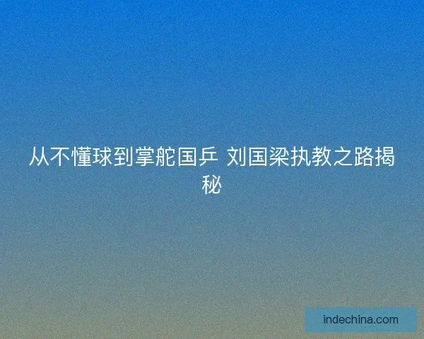 从不懂球到掌舵国乒 刘国梁执教之路揭秘