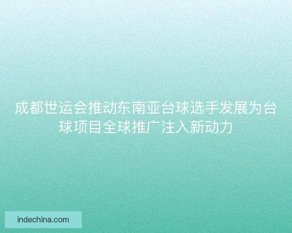 成都世运会推动东南亚台球选手发展为台球项目全球推广注入新动力 成都世运会推动东南亚台球选手发展为台球项目全球推广注入新动力