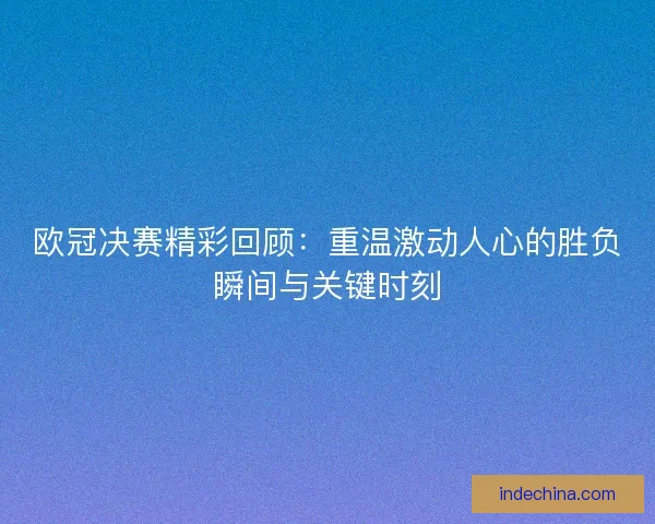 欧冠决赛精彩回顾：重温激动人心的胜负瞬间与关键时刻