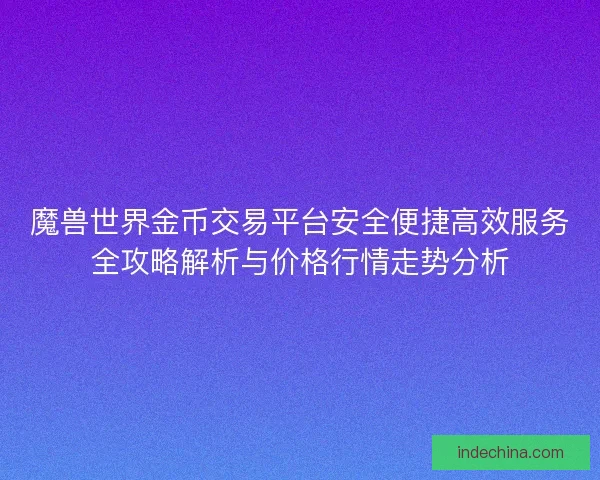 魔兽世界金币交易平台安全便捷高效服务全攻略解析与价格行情走势分析