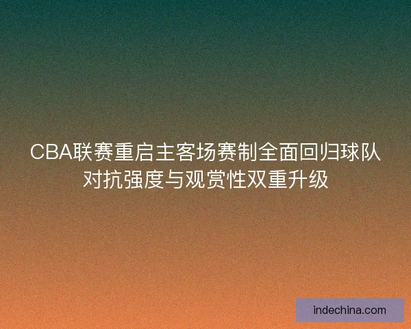 CBA联赛重启主客场赛制全面回归球队对抗强度与观赏性双重升级 CBA联赛重启主客场赛制全面回归球队对抗强度与观赏性双重升级