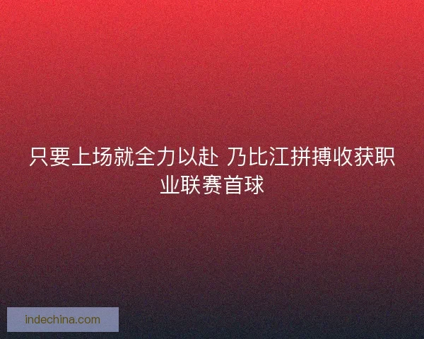 只要上场就全力以赴 乃比江拼搏收获职业联赛首球 只要上场就全力以赴 乃比江拼搏收获职业联赛首球