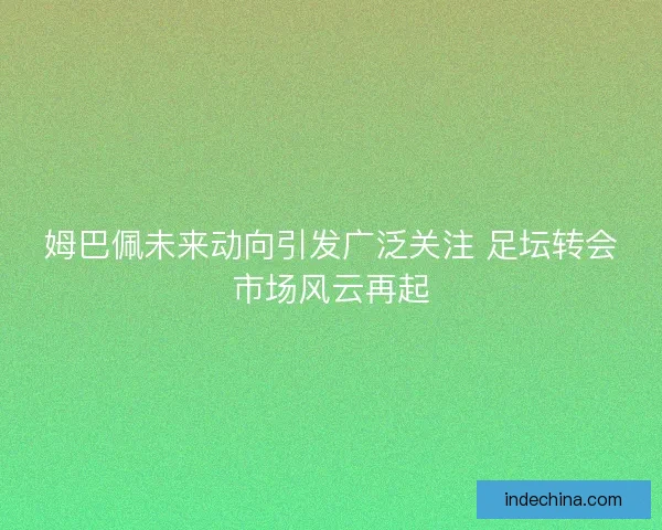 姆巴佩未来动向引发广泛关注 足坛转会市场风云再起 姆巴佩未来动向引发广泛关注 足坛转会市场风云再起