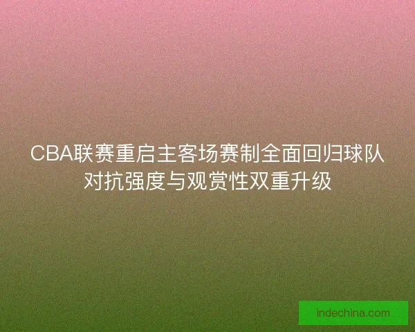 CBA联赛重启主客场赛制全面回归球队对抗强度与观赏性双重升级 CBA联赛重启主客场赛制全面回归球队对抗强度与观赏性双重升级