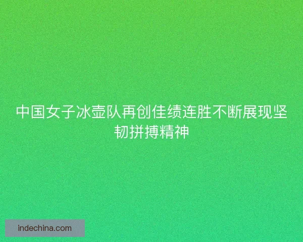 中国女子冰壶队再创佳绩连胜不断展现坚韧拼搏精神 中国女子冰壶队再创佳绩连胜不断展现坚韧拼搏精神