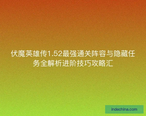伏魔英雄传1.52最强通关阵容与隐藏任务全解析进阶技巧攻略汇