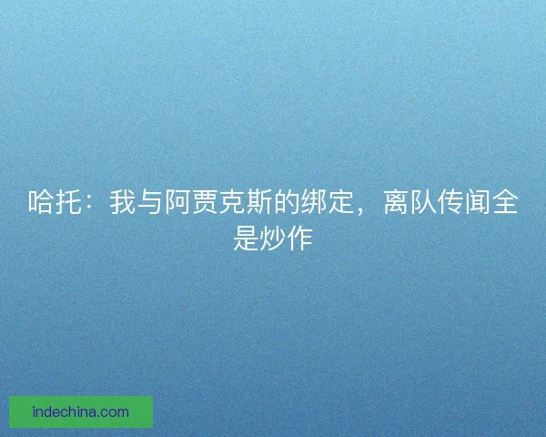 哈托：我与阿贾克斯的绑定，离队传闻全是炒作