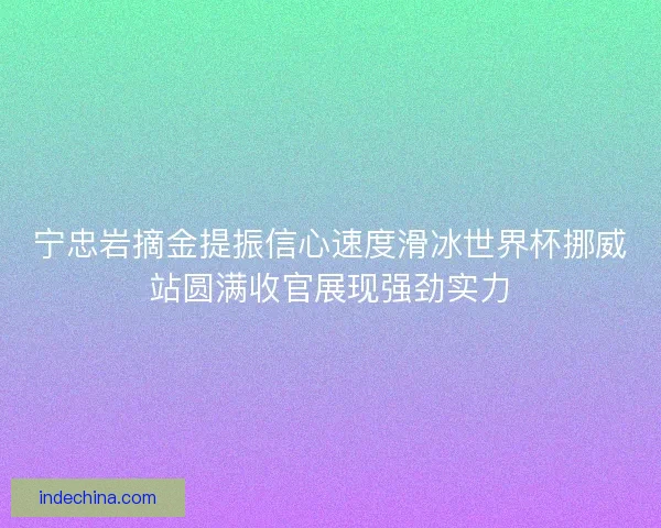 宁忠岩摘金提振信心速度滑冰世界杯挪威站圆满收官展现强劲实力