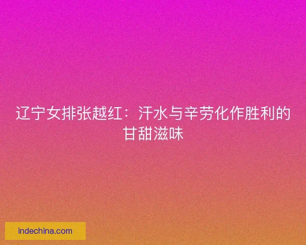 辽宁女排张越红：汗水与辛劳化作胜利的甘甜滋味