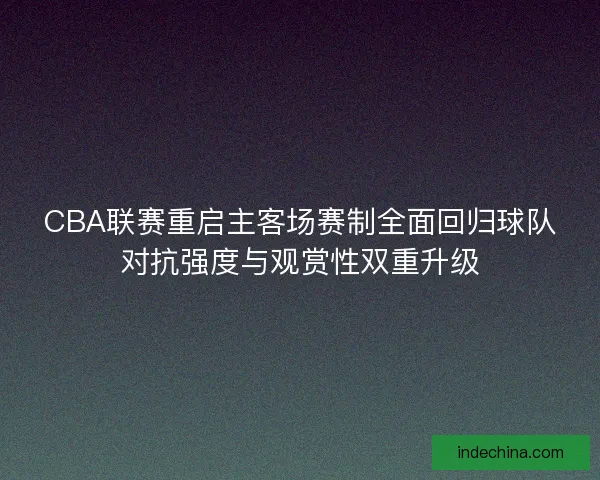 CBA联赛重启主客场赛制全面回归球队对抗强度与观赏性双重升级