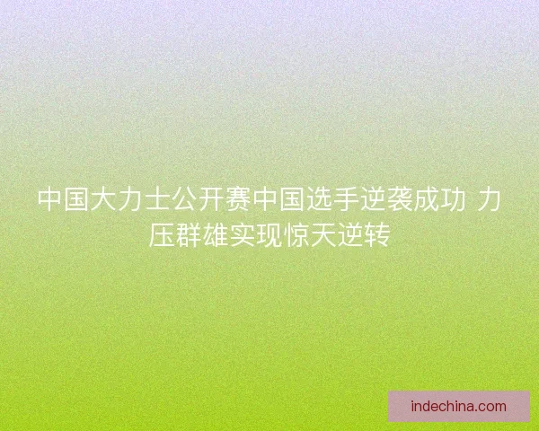 中国大力士公开赛中国选手逆袭成功 力压群雄实现惊天逆转 中国大力士公开赛中国选手逆袭成功 力压群雄实现惊天逆转