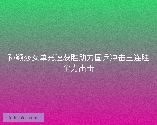 孙颖莎女单光速获胜助力国乒冲击三连胜全力出击