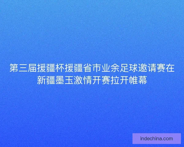 第三届援疆杯援疆省市业余足球邀请赛在新疆墨玉激情开赛拉开帷幕