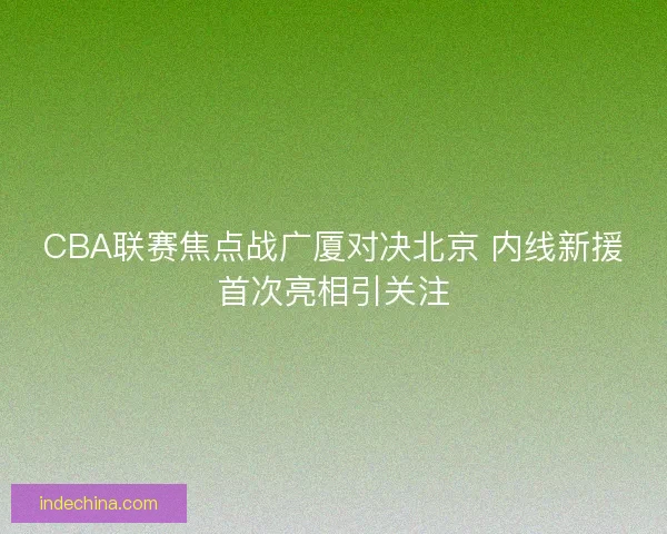CBA联赛焦点战广厦对决北京 内线新援首次亮相引关注