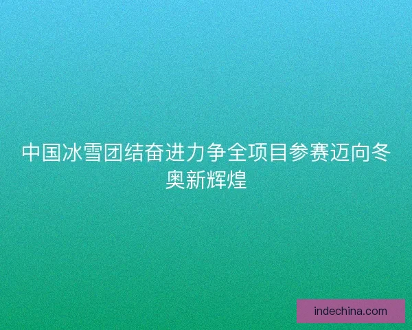 中国冰雪团结奋进力争全项目参赛迈向冬奥新辉煌