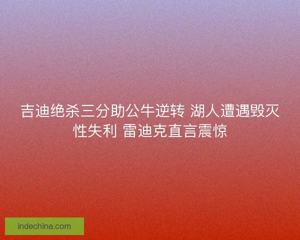 吉迪绝杀三分助公牛逆转 湖人遭遇毁灭性失利 雷迪克直言震惊