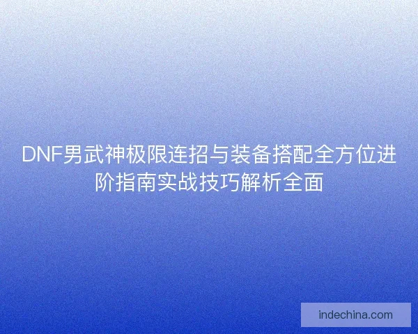 DNF男武神极限连招与装备搭配全方位进阶指南实战技巧解析全面