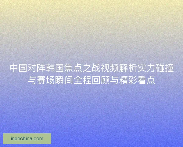 中国对阵韩国焦点之战视频解析实力碰撞与赛场瞬间全程回顾与精彩看点 中国对阵韩国焦点之战视频解析实力碰撞与赛场瞬间全程回顾与精彩看点