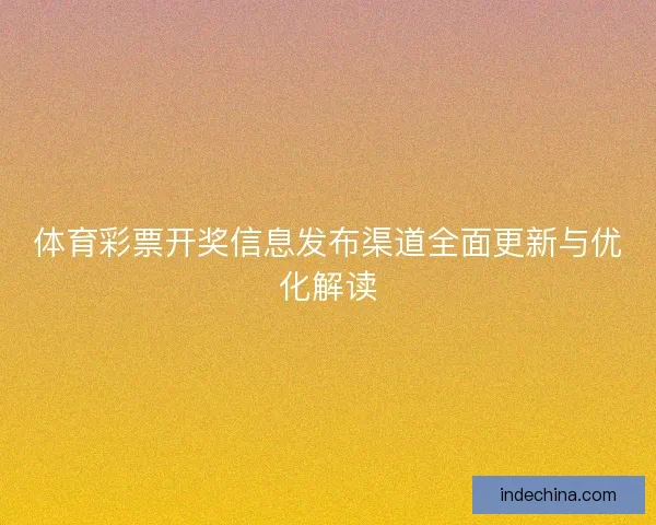 体育彩票开奖信息发布渠道全面更新与优化解读 体育彩票开奖信息发布渠道全面更新与优化解读