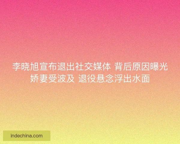李晓旭宣布退出社交媒体 背后原因曝光娇妻受波及 退役悬念浮出水面