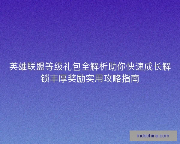 英雄联盟等级礼包全解析助你快速成长解锁丰厚奖励实用攻略指南 英雄联盟等级礼包全解析助你快速成长解锁丰厚奖励实用攻略指南