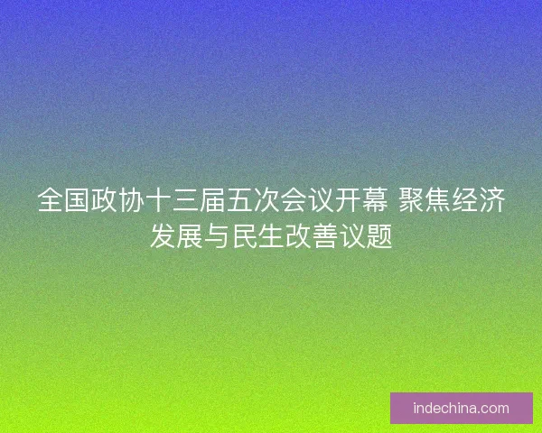 全国政协十三届五次会议开幕 聚焦经济发展与民生改善议题