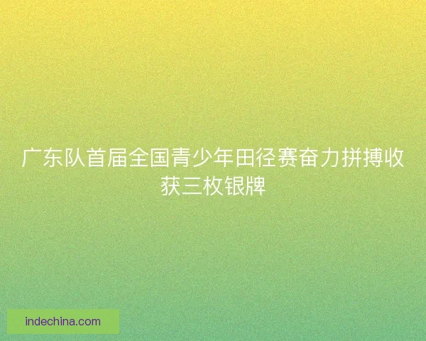 广东队首届全国青少年田径赛奋力拼搏收获三枚银牌 广东队首届全国青少年田径赛奋力拼搏收获三枚银牌